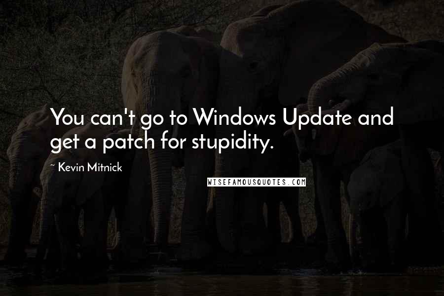 Kevin Mitnick Quotes: You can't go to Windows Update and get a patch for stupidity.