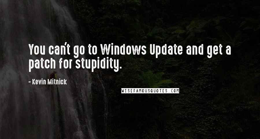 Kevin Mitnick Quotes: You can't go to Windows Update and get a patch for stupidity.