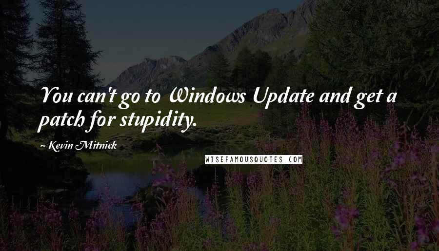 Kevin Mitnick Quotes: You can't go to Windows Update and get a patch for stupidity.