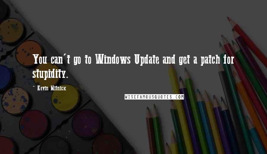 Kevin Mitnick Quotes: You can't go to Windows Update and get a patch for stupidity.