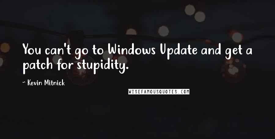 Kevin Mitnick Quotes: You can't go to Windows Update and get a patch for stupidity.