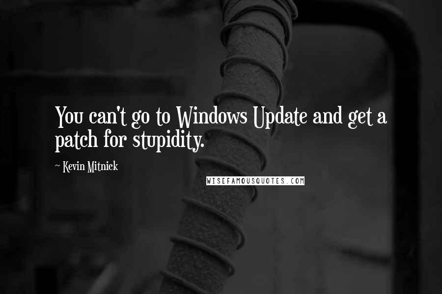 Kevin Mitnick Quotes: You can't go to Windows Update and get a patch for stupidity.