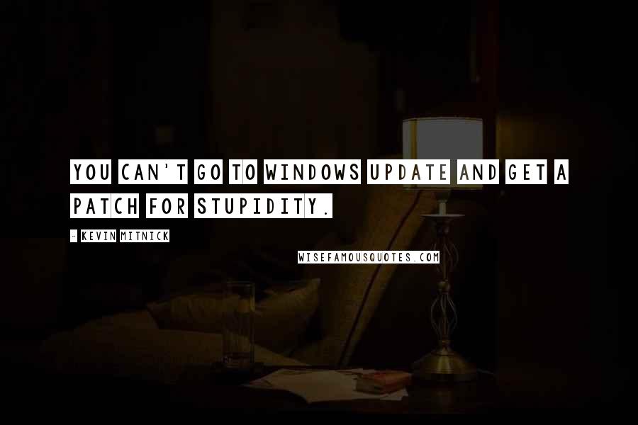 Kevin Mitnick Quotes: You can't go to Windows Update and get a patch for stupidity.