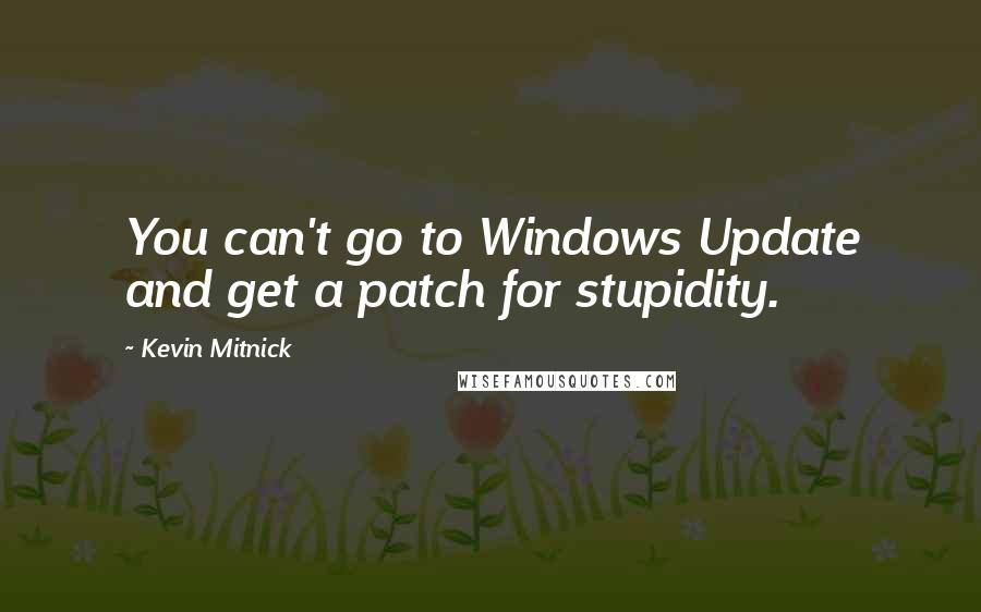 Kevin Mitnick Quotes: You can't go to Windows Update and get a patch for stupidity.