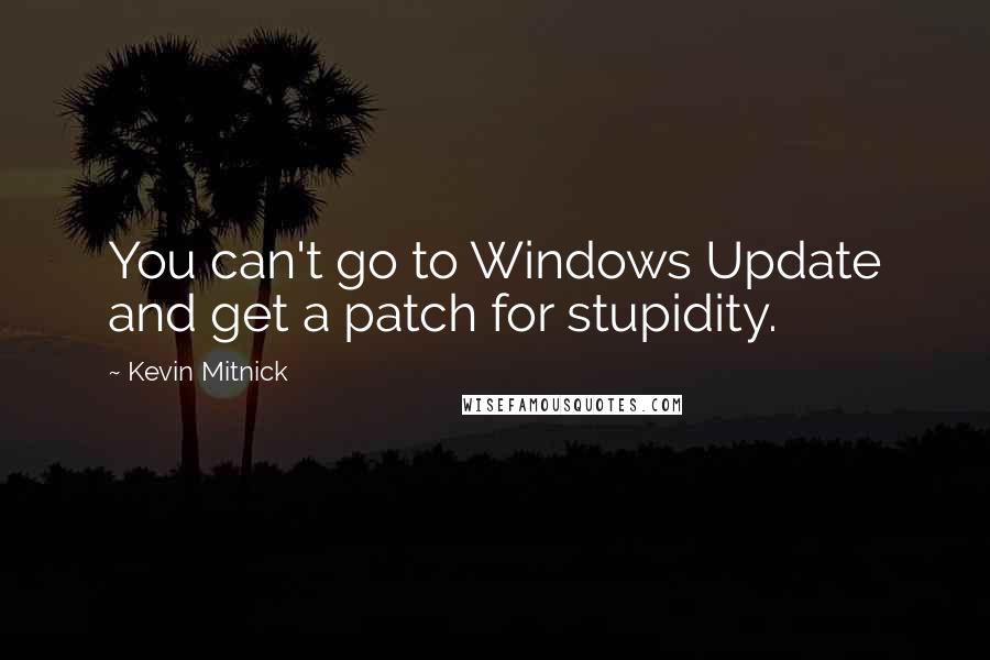 Kevin Mitnick Quotes: You can't go to Windows Update and get a patch for stupidity.