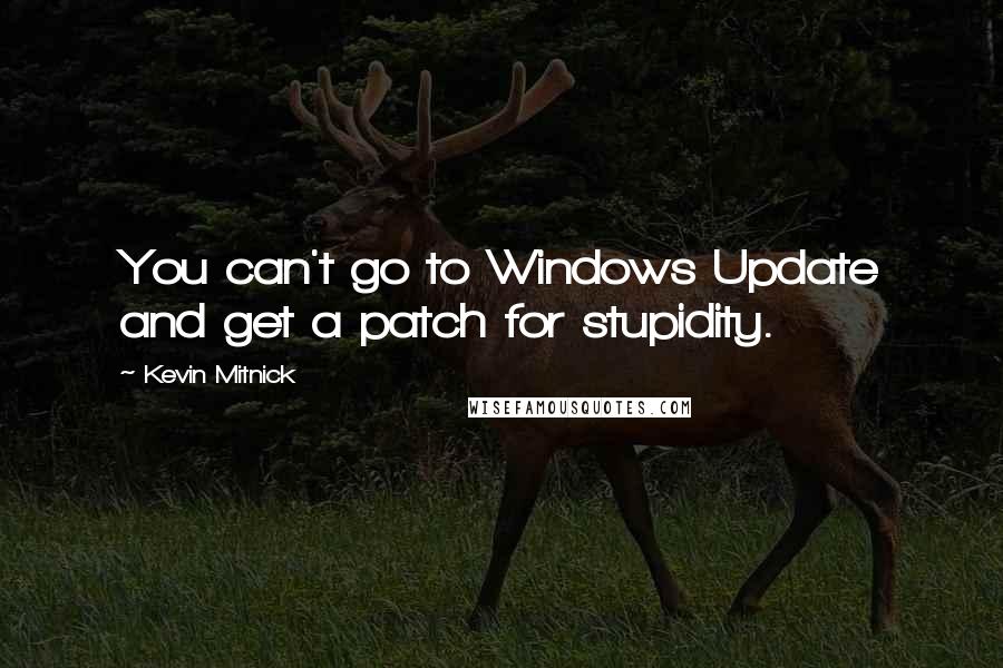 Kevin Mitnick Quotes: You can't go to Windows Update and get a patch for stupidity.