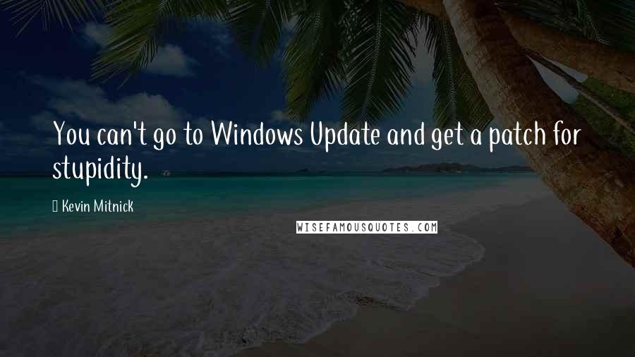 Kevin Mitnick Quotes: You can't go to Windows Update and get a patch for stupidity.