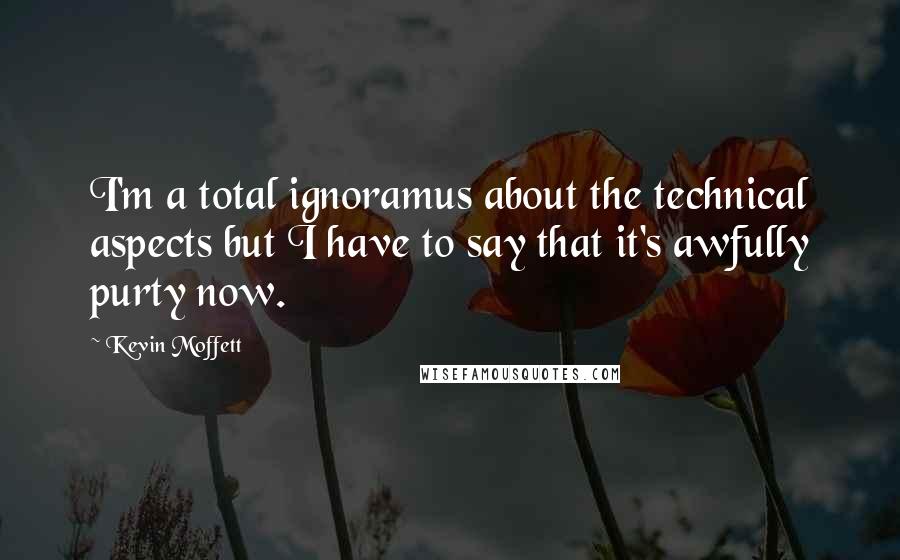 Kevin Moffett Quotes: I'm a total ignoramus about the technical aspects but I have to say that it's awfully purty now.