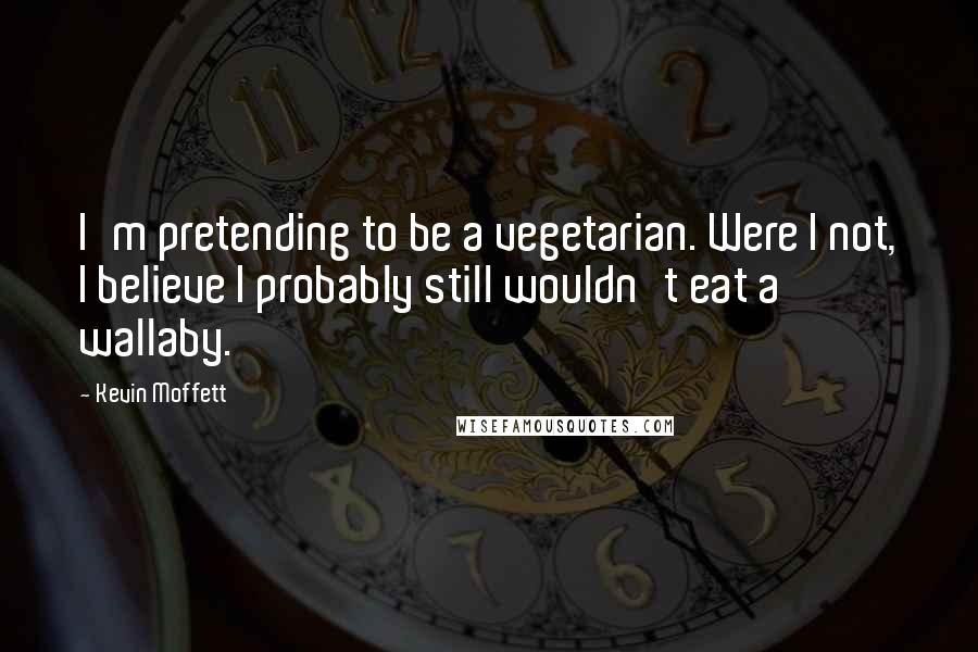 Kevin Moffett Quotes: I'm pretending to be a vegetarian. Were I not, I believe I probably still wouldn't eat a wallaby.