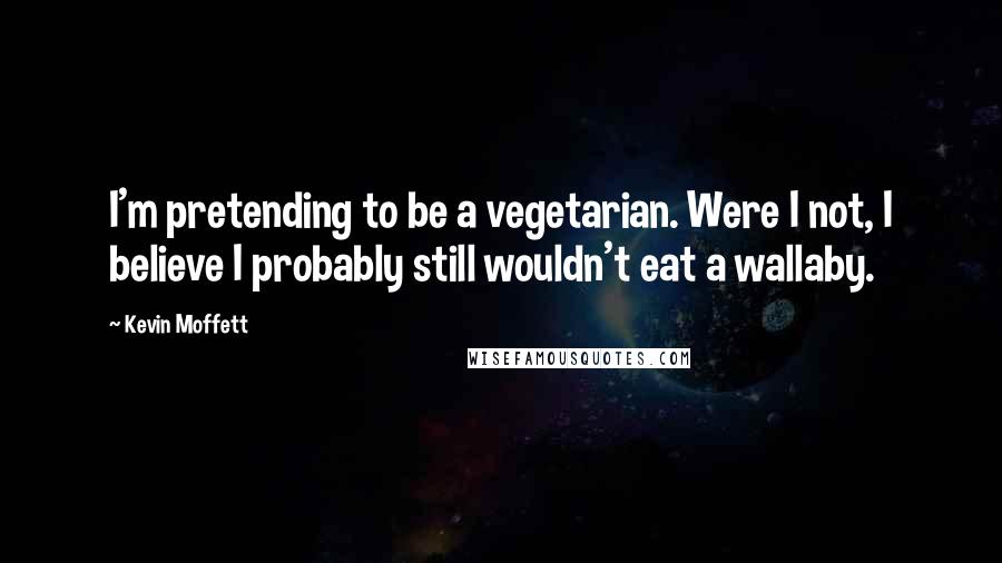 Kevin Moffett Quotes: I'm pretending to be a vegetarian. Were I not, I believe I probably still wouldn't eat a wallaby.