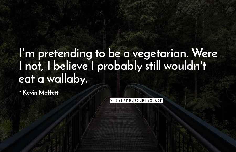 Kevin Moffett Quotes: I'm pretending to be a vegetarian. Were I not, I believe I probably still wouldn't eat a wallaby.