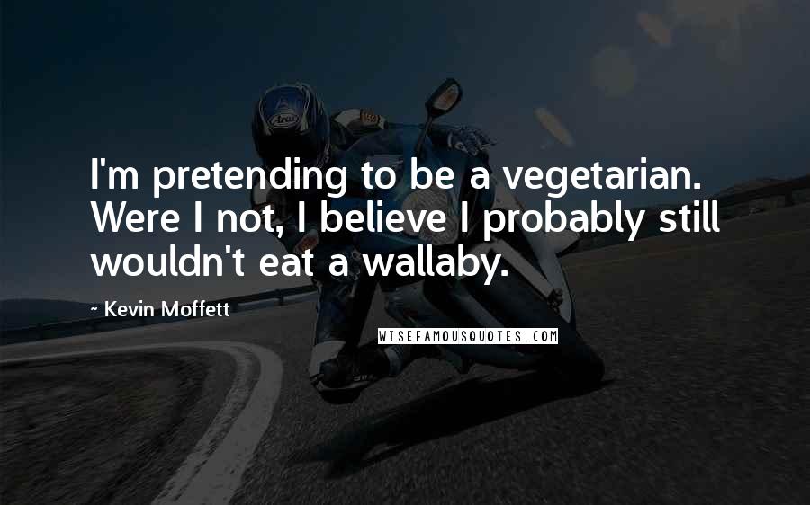 Kevin Moffett Quotes: I'm pretending to be a vegetarian. Were I not, I believe I probably still wouldn't eat a wallaby.