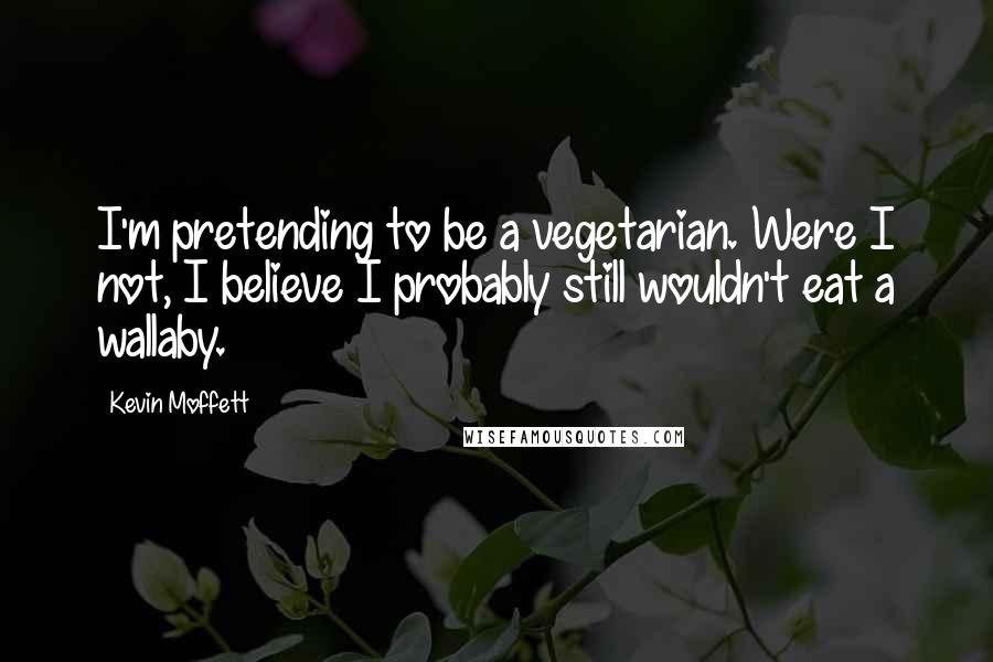Kevin Moffett Quotes: I'm pretending to be a vegetarian. Were I not, I believe I probably still wouldn't eat a wallaby.