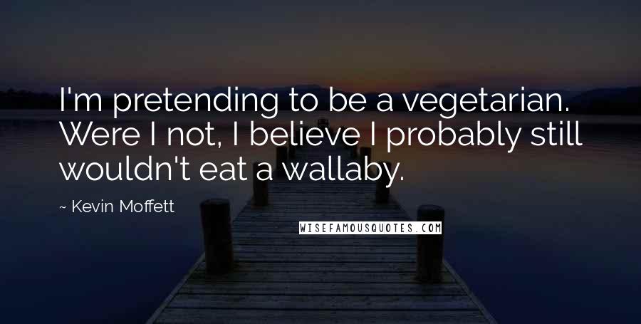 Kevin Moffett Quotes: I'm pretending to be a vegetarian. Were I not, I believe I probably still wouldn't eat a wallaby.