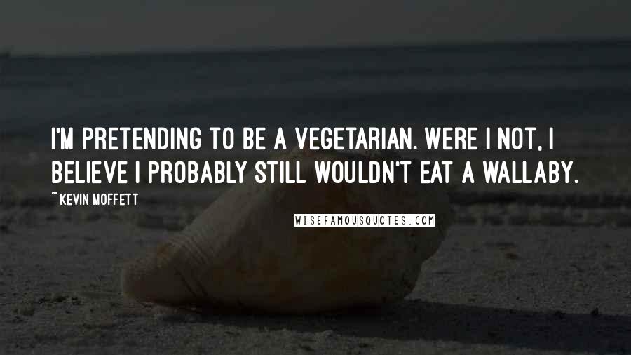 Kevin Moffett Quotes: I'm pretending to be a vegetarian. Were I not, I believe I probably still wouldn't eat a wallaby.