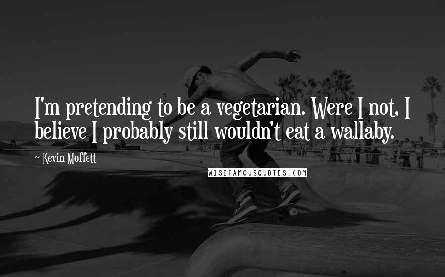 Kevin Moffett Quotes: I'm pretending to be a vegetarian. Were I not, I believe I probably still wouldn't eat a wallaby.