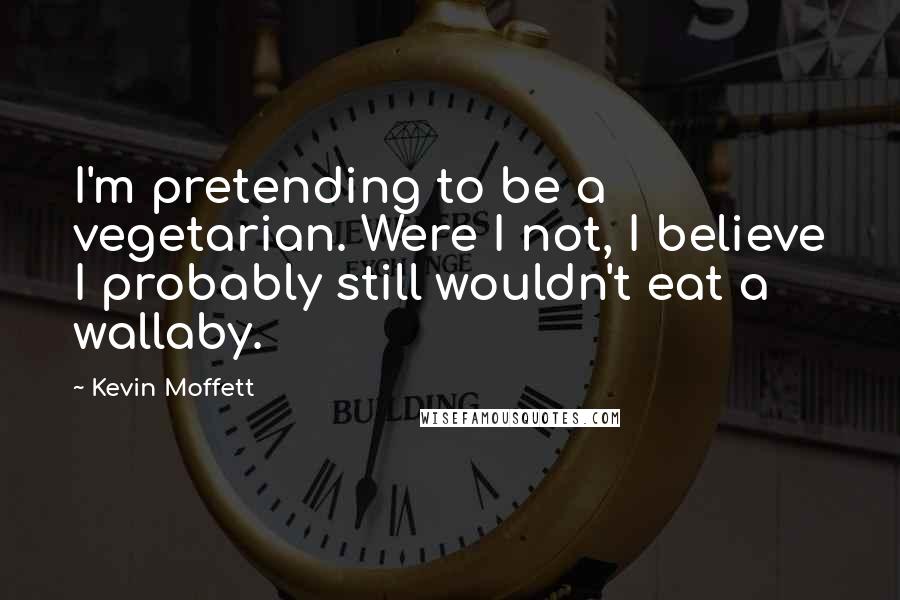 Kevin Moffett Quotes: I'm pretending to be a vegetarian. Were I not, I believe I probably still wouldn't eat a wallaby.