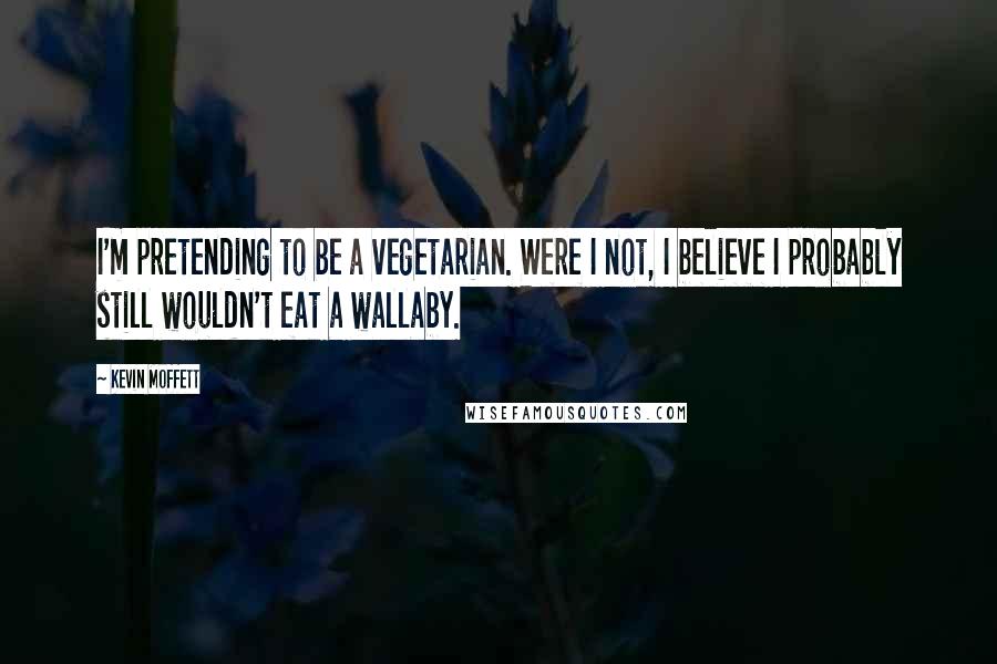 Kevin Moffett Quotes: I'm pretending to be a vegetarian. Were I not, I believe I probably still wouldn't eat a wallaby.