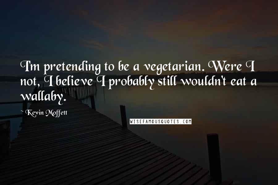 Kevin Moffett Quotes: I'm pretending to be a vegetarian. Were I not, I believe I probably still wouldn't eat a wallaby.