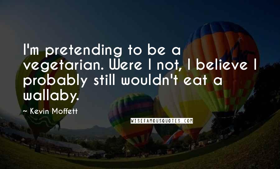 Kevin Moffett Quotes: I'm pretending to be a vegetarian. Were I not, I believe I probably still wouldn't eat a wallaby.