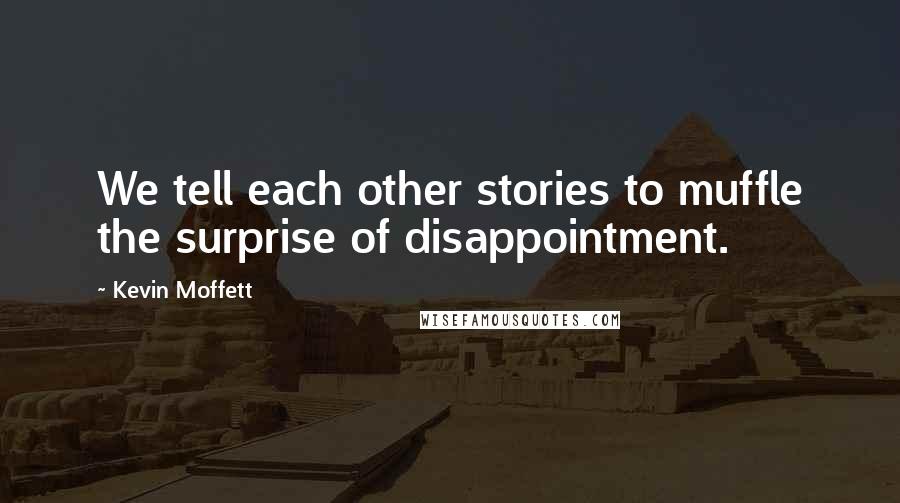 Kevin Moffett Quotes: We tell each other stories to muffle the surprise of disappointment.