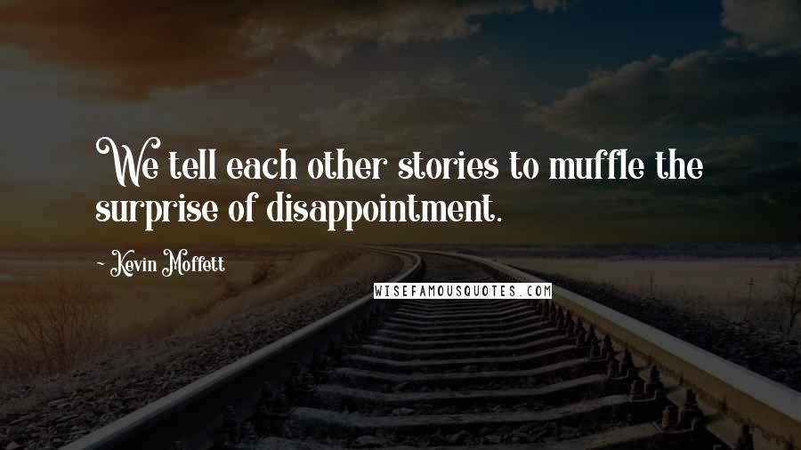 Kevin Moffett Quotes: We tell each other stories to muffle the surprise of disappointment.