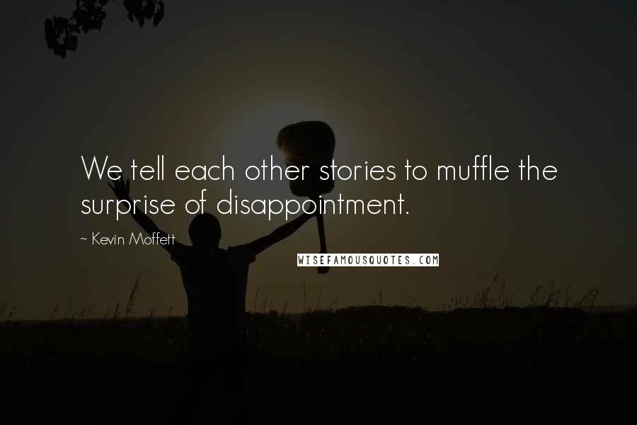 Kevin Moffett Quotes: We tell each other stories to muffle the surprise of disappointment.