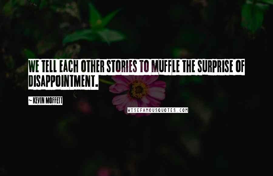 Kevin Moffett Quotes: We tell each other stories to muffle the surprise of disappointment.