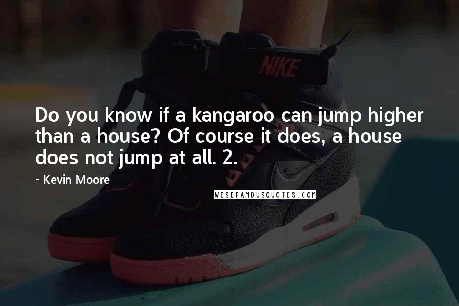 Kevin Moore Quotes: Do you know if a kangaroo can jump higher than a house? Of course it does, a house does not jump at all. 2.