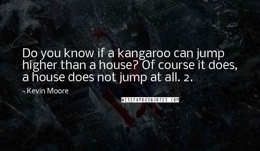 Kevin Moore Quotes: Do you know if a kangaroo can jump higher than a house? Of course it does, a house does not jump at all. 2.