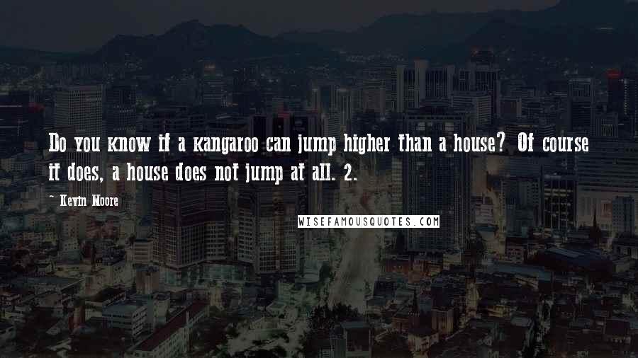 Kevin Moore Quotes: Do you know if a kangaroo can jump higher than a house? Of course it does, a house does not jump at all. 2.