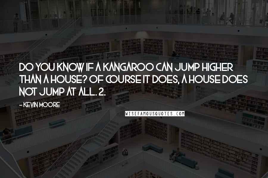 Kevin Moore Quotes: Do you know if a kangaroo can jump higher than a house? Of course it does, a house does not jump at all. 2.