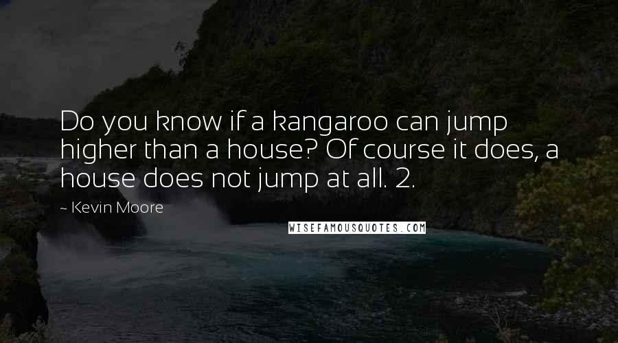 Kevin Moore Quotes: Do you know if a kangaroo can jump higher than a house? Of course it does, a house does not jump at all. 2.