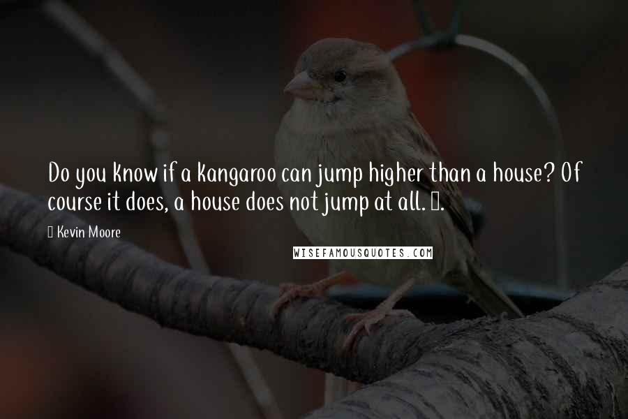 Kevin Moore Quotes: Do you know if a kangaroo can jump higher than a house? Of course it does, a house does not jump at all. 2.