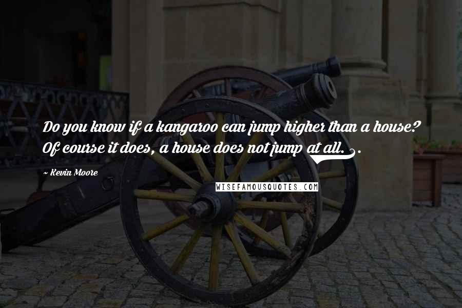 Kevin Moore Quotes: Do you know if a kangaroo can jump higher than a house? Of course it does, a house does not jump at all. 2.