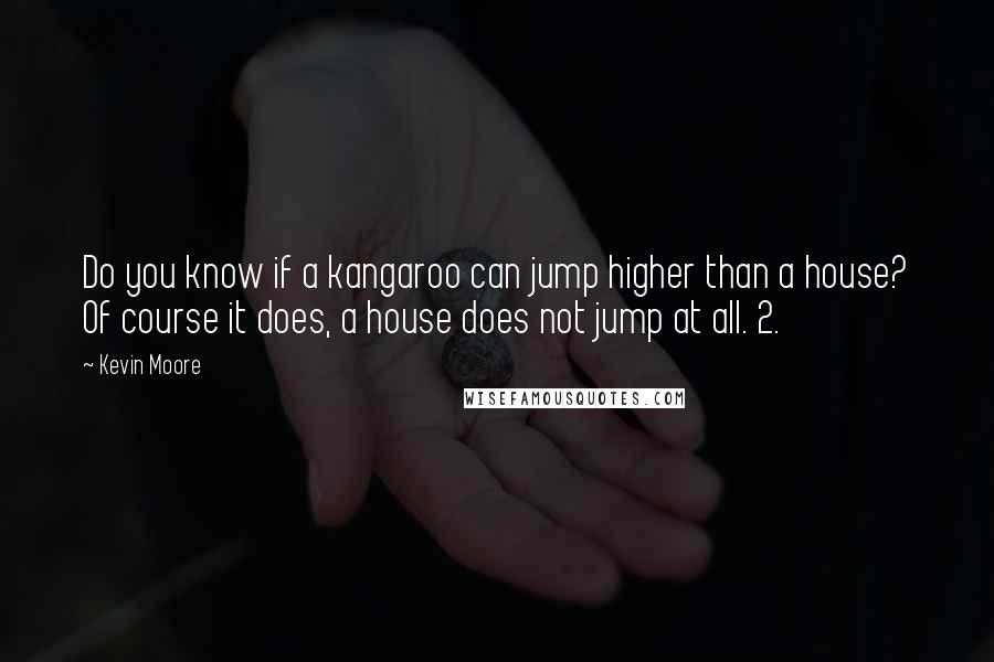 Kevin Moore Quotes: Do you know if a kangaroo can jump higher than a house? Of course it does, a house does not jump at all. 2.