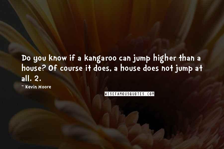 Kevin Moore Quotes: Do you know if a kangaroo can jump higher than a house? Of course it does, a house does not jump at all. 2.