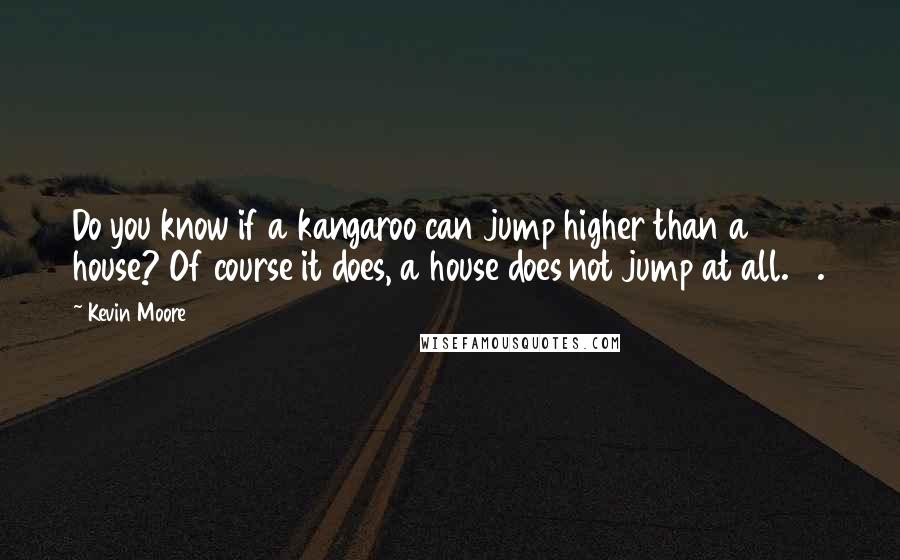 Kevin Moore Quotes: Do you know if a kangaroo can jump higher than a house? Of course it does, a house does not jump at all. 2.