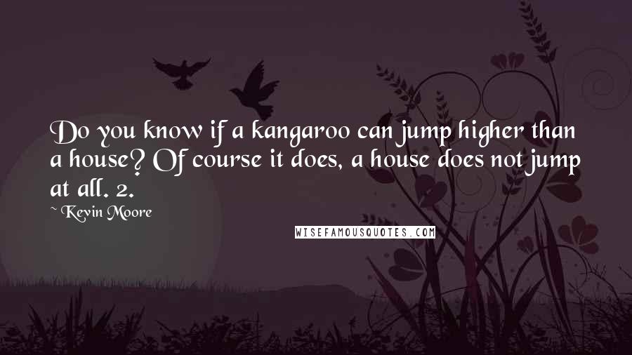 Kevin Moore Quotes: Do you know if a kangaroo can jump higher than a house? Of course it does, a house does not jump at all. 2.