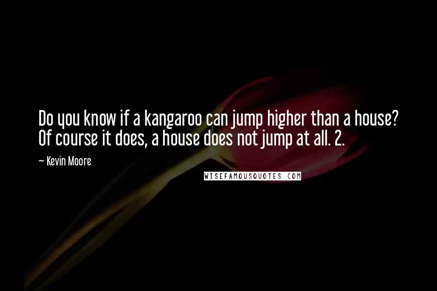 Kevin Moore Quotes: Do you know if a kangaroo can jump higher than a house? Of course it does, a house does not jump at all. 2.