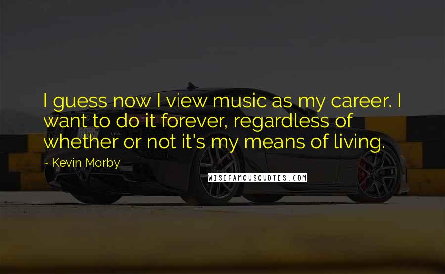 Kevin Morby Quotes: I guess now I view music as my career. I want to do it forever, regardless of whether or not it's my means of living.