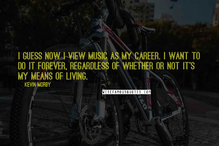 Kevin Morby Quotes: I guess now I view music as my career. I want to do it forever, regardless of whether or not it's my means of living.