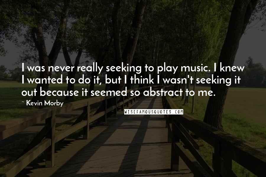 Kevin Morby Quotes: I was never really seeking to play music. I knew I wanted to do it, but I think I wasn't seeking it out because it seemed so abstract to me.