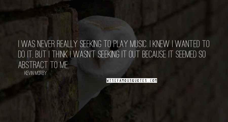 Kevin Morby Quotes: I was never really seeking to play music. I knew I wanted to do it, but I think I wasn't seeking it out because it seemed so abstract to me.