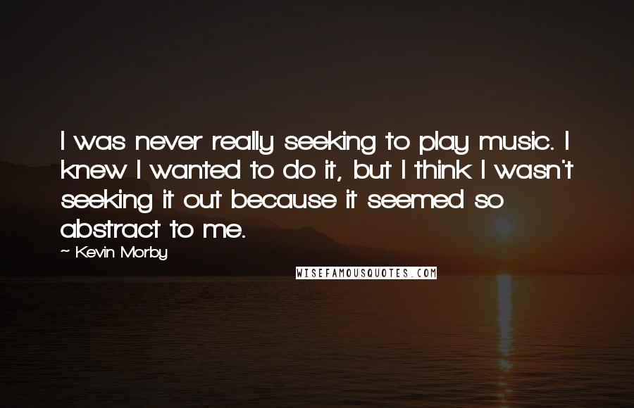Kevin Morby Quotes: I was never really seeking to play music. I knew I wanted to do it, but I think I wasn't seeking it out because it seemed so abstract to me.