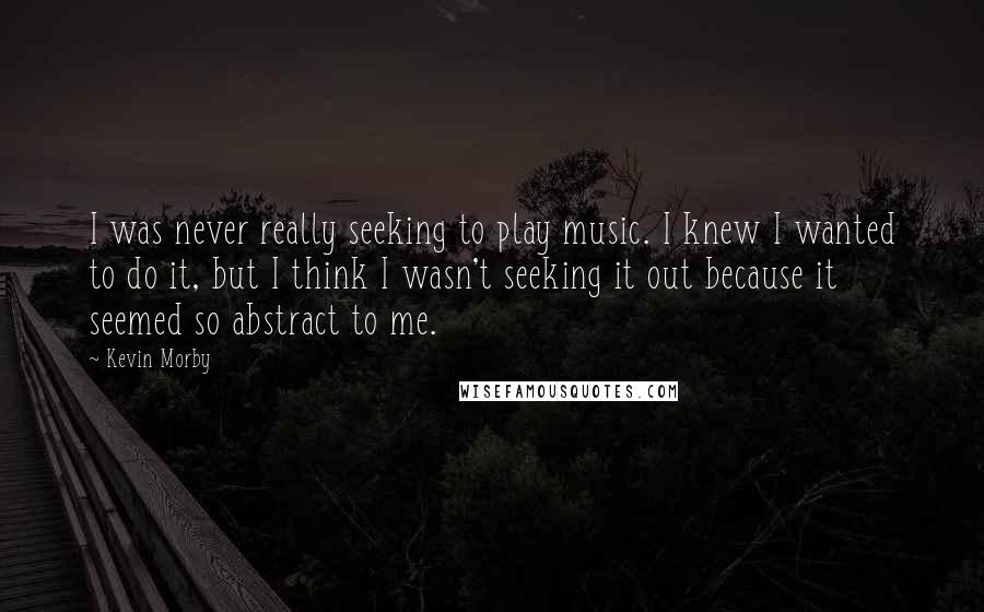 Kevin Morby Quotes: I was never really seeking to play music. I knew I wanted to do it, but I think I wasn't seeking it out because it seemed so abstract to me.