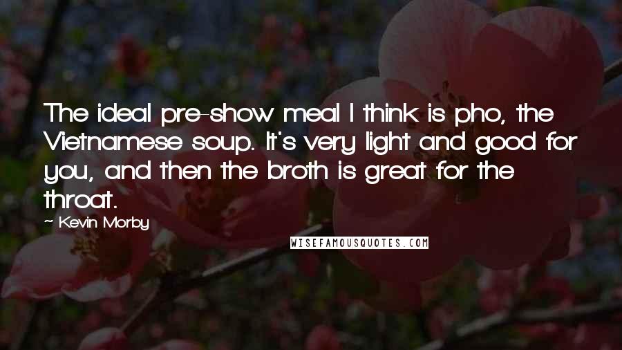 Kevin Morby Quotes: The ideal pre-show meal I think is pho, the Vietnamese soup. It's very light and good for you, and then the broth is great for the throat.