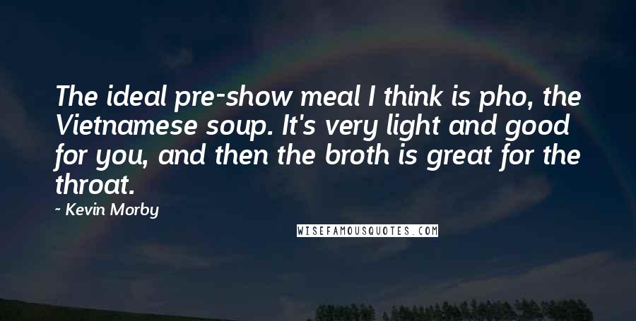Kevin Morby Quotes: The ideal pre-show meal I think is pho, the Vietnamese soup. It's very light and good for you, and then the broth is great for the throat.