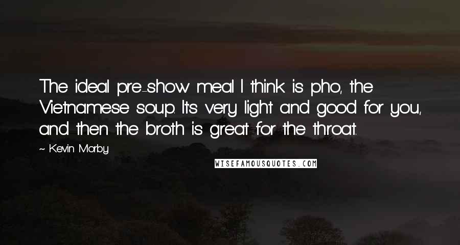 Kevin Morby Quotes: The ideal pre-show meal I think is pho, the Vietnamese soup. It's very light and good for you, and then the broth is great for the throat.