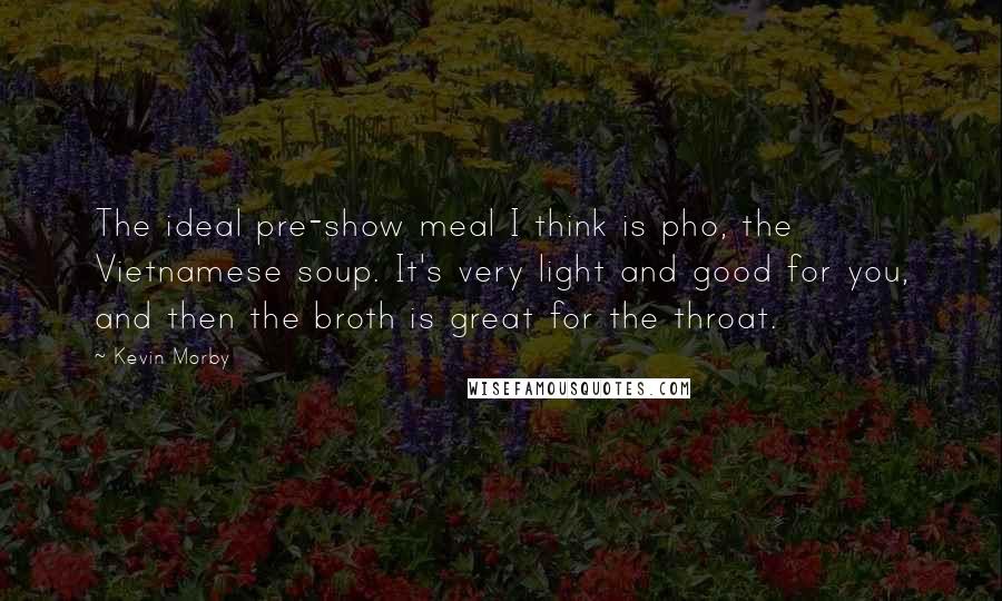 Kevin Morby Quotes: The ideal pre-show meal I think is pho, the Vietnamese soup. It's very light and good for you, and then the broth is great for the throat.